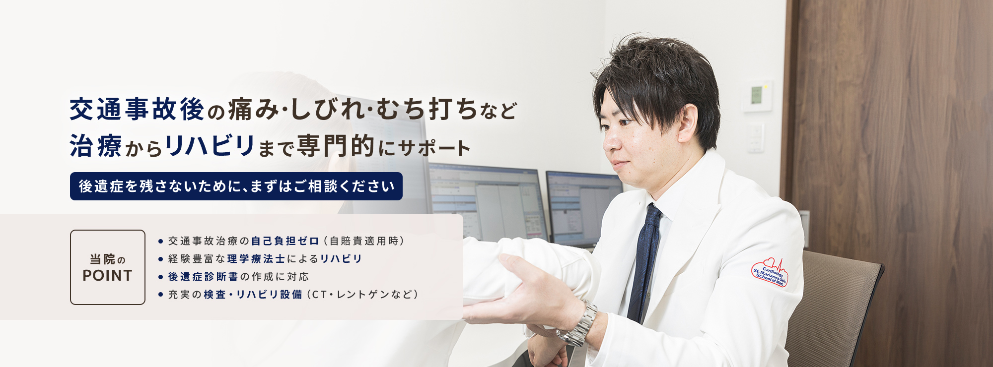 交通事故後の痛み・しびれ・むち打ちなど 治療からリハビリまで専門的にサポート 後遺症を残さないために、まずはご相談ください 当院のPOINT 交通事故治療の自己負担ゼロ（自賠責適用時）経験豊富な理学療法士によるリハビリ 後遺症診断書の作成に対応 充実の検査・リハビリ設備（CT・レントゲンなど）
